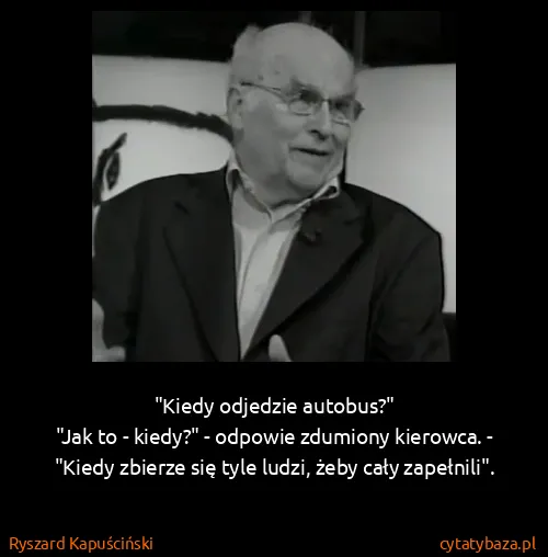 Ryszard Kapuściński: "Kiedy odjedzie autobus?"
"Jak to - kiedy?" - odpowie...