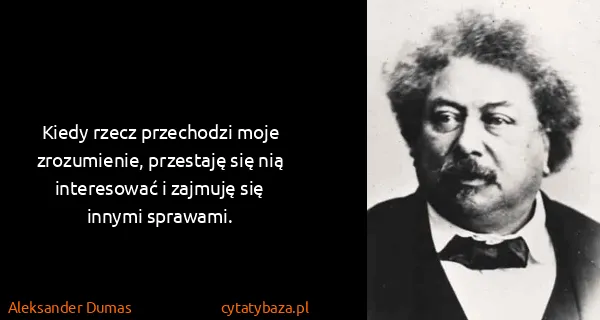 Aleksander Dumas: Kiedy rzecz przechodzi moje zrozumienie, przestaję się...