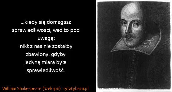 William Shakespeare (Szekspir): ...kiedy się domagasz
sprawiedliwości, weź to pod...