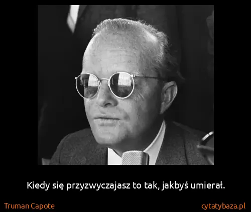Truman Capote: Kiedy się przyzwyczajasz to tak, jakbyś umierał.