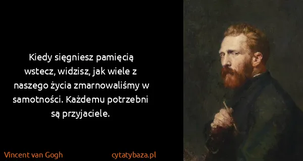 Vincent van Gogh: Kiedy sięgniesz pamięcią wstecz, widzisz, jak wiele z...
