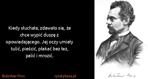 Bolesław Prus: Kiedy słuchała, zdawało się, że chce wypić duszę z...