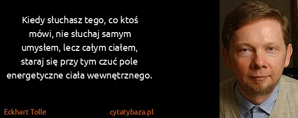 Eckhart Tolle: Kiedy słuchasz tego, co ktoś mówi, nie słuchaj samym...