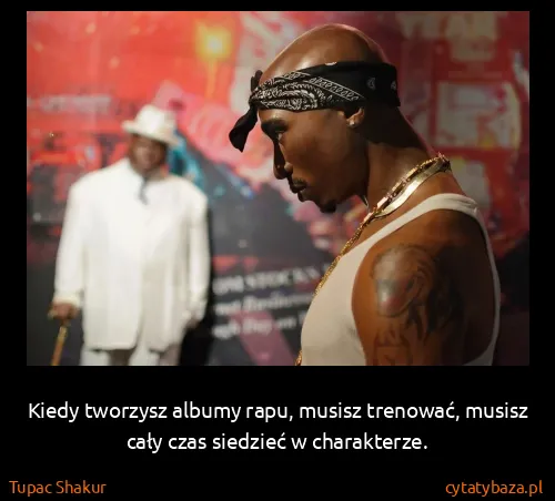 Tupac Shakur: Kiedy tworzysz albumy rapu, musisz trenować, musisz cały...