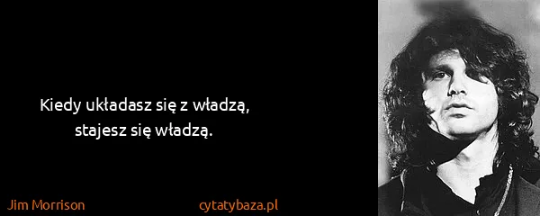 Jim Morrison: Kiedy układasz się z władzą, stajesz się władzą.