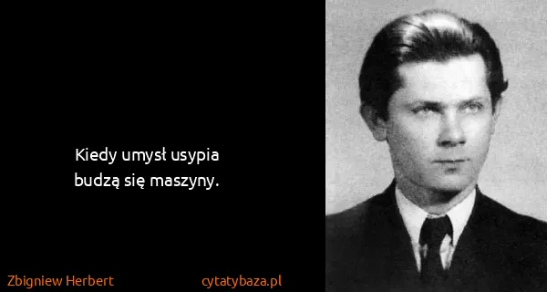 Zbigniew Herbert: Kiedy umysł usypia
budzą się maszyny.