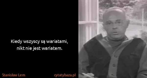 Stanisław Lem: Kiedy wszyscy są wariatami, nikt nie jest wariatem.