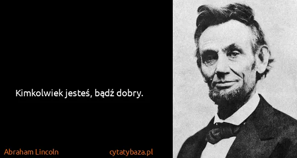 Abraham Lincoln: Kimkolwiek jesteś, bądź dobry.
