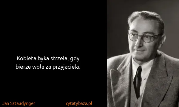 Jan Sztaudynger: Kobieta byka strzela, gdy bierze woła za przyjaciela.