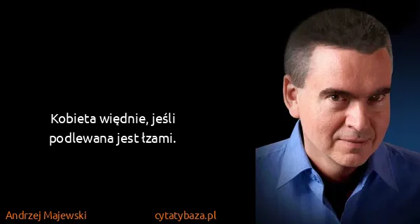 Andrzej Majewski: Kobieta więdnie, jeśli podlewana jest łzami.