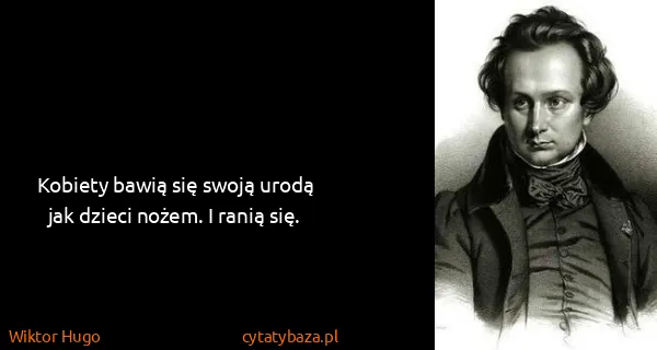 Wiktor Hugo: Kobiety bawią się swoją urodą jak dzieci nożem. I ranią...