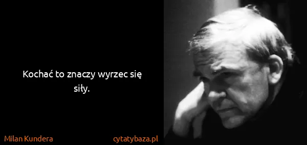 Milan Kundera: Kochać to znaczy wyrzec się siły.
