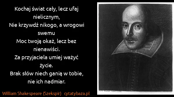 William Shakespeare (Szekspir): Kochaj świat cały, lecz ufaj nielicznym,
Nie krzywdź...