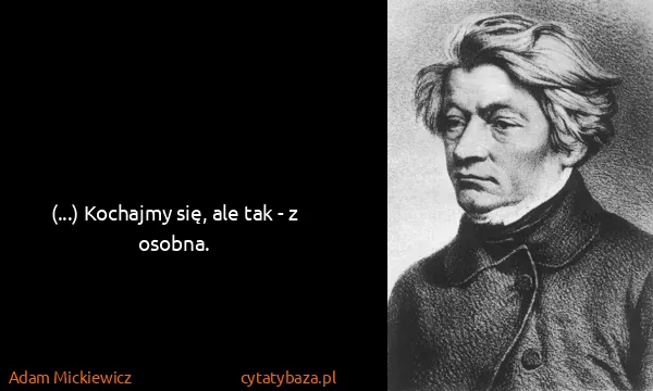 Adam Mickiewicz: (...) Kochajmy się, ale tak - z osobna.