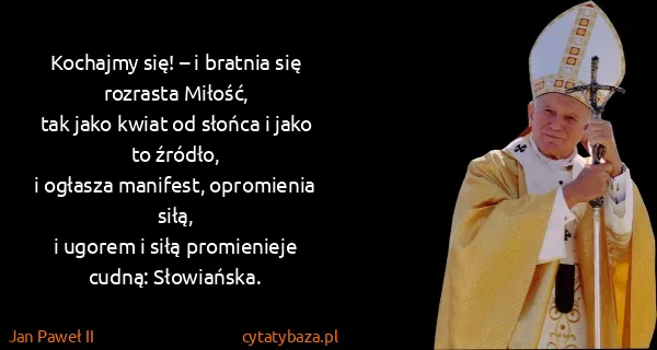 Jan Paweł II: Kochajmy się! – i bratnia się rozrasta Miłość,
tak jako...