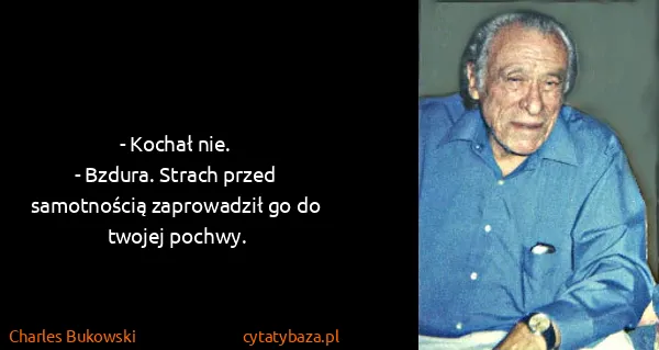 Charles Bukowski: - Kochał nie.
- Bzdura. Strach przed samotnością...