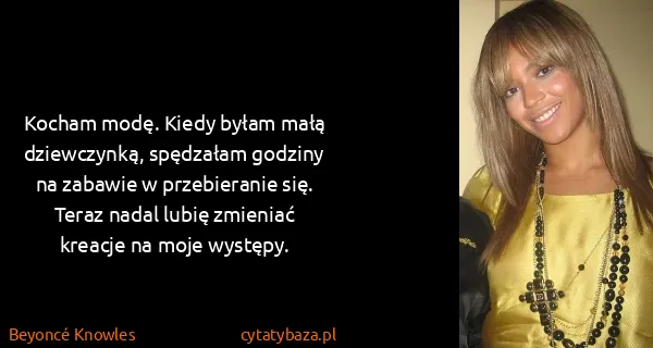 Beyoncé Knowles: Kocham modę. Kiedy byłam małą dziewczynką, spędzałam...