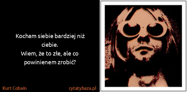 Kurt Cobain: Kocham siebie bardziej niż ciebie.
Wiem, że to złe, ale...