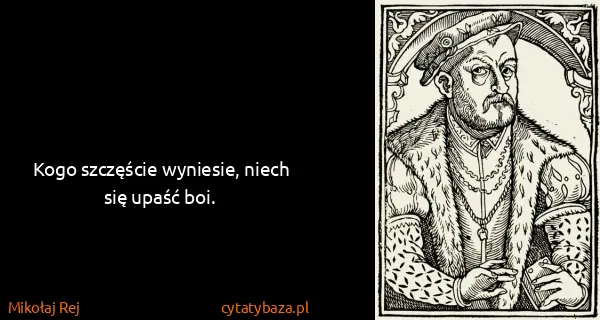 Mikołaj Rej: Kogo szczęście wyniesie, niech się upaść boi.