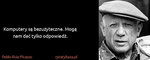 Pablo Ruiz Picasso: Komputery są bezużyteczne. Mogą nam dać tylko odpowiedź.
