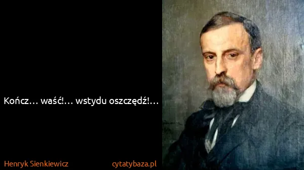 Henryk Sienkiewicz: Kończ… waść!… wstydu oszczędź!… 