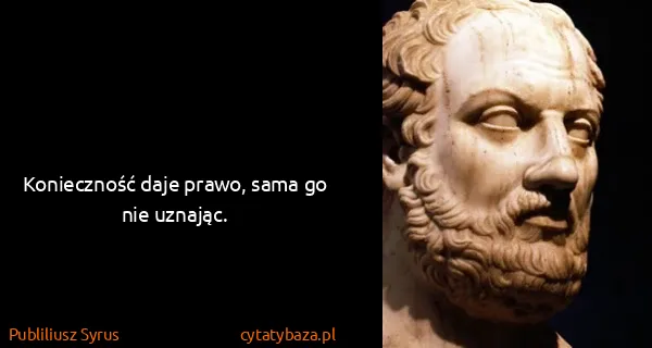 Publiliusz Syrus: Konieczność daje prawo, sama go nie uznając.