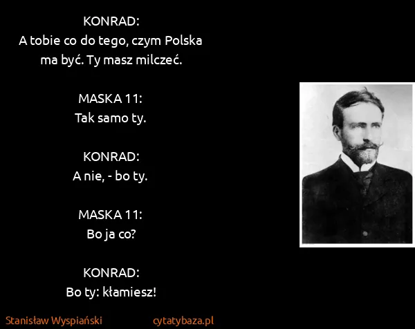 Stanisław Wyspiański: KONRAD:
A tobie co do tego, czym Polska ma być. Ty masz...