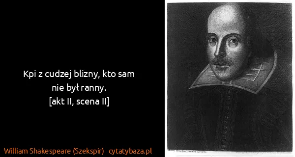 William Shakespeare (Szekspir): Kpi z cudzej blizny, kto sam nie był ranny.
[akt II,...