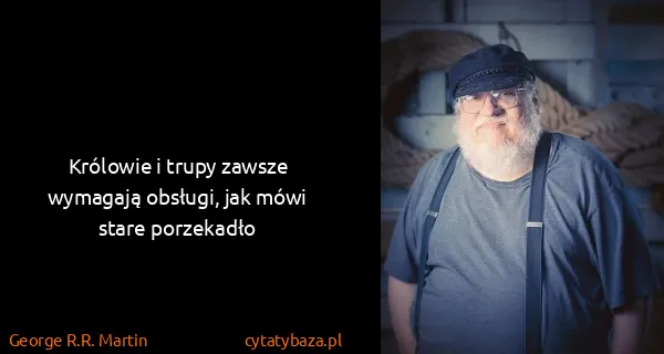 George R.R. Martin: Królowie i trupy zawsze wymagają obsługi, jak mówi stare...