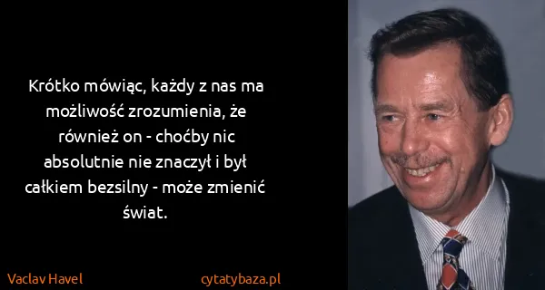 Vaclav Havel: Krótko mówiąc, każdy z nas ma możliwość zrozumienia, że...