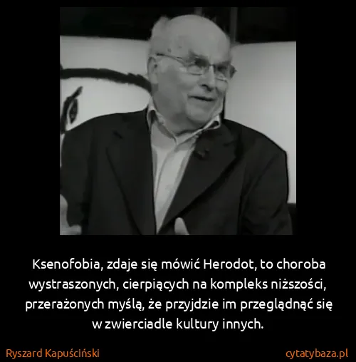Ryszard Kapuściński: Ksenofobia, zdaje się mówić Herodot, to choroba...