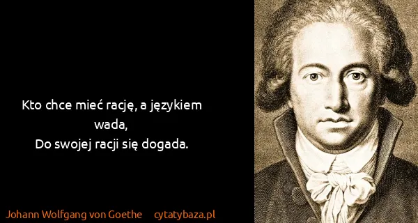 Johann Wolfgang von Goethe: Kto chce mieć rację, a językiem wada,
Do swojej racji...
