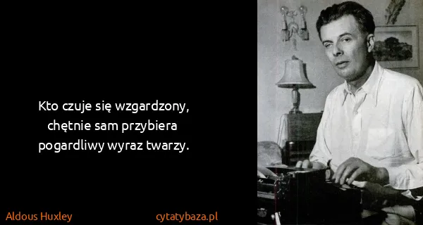 Aldous Huxley: Kto czuje się wzgardzony, chętnie sam przybiera...