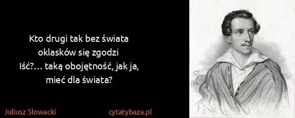 Juliusz Słowacki: Kto drugi tak bez świata oklasków się zgodzi
Iść?… taką...