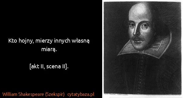 William Shakespeare (Szekspir): Kto hojny, mierzy innych własną miarą.

[akt II, scena...