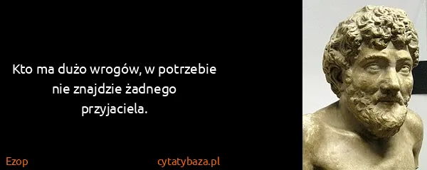 Ezop: Kto ma dużo wrogów, w potrzebie nie znajdzie żadnego...
