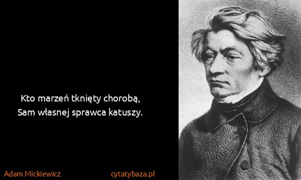 Adam Mickiewicz: Kto marzeń tknięty chorobą,
Sam własnej sprawca katuszy.