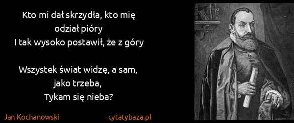 Jan Kochanowski: Kto mi dał skrzydła, kto mię odział pióry
I tak wysoko...