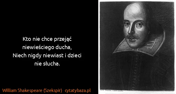 William Shakespeare (Szekspir): Kto nie chce przejąć niewieściego ducha,
Niech nigdy...