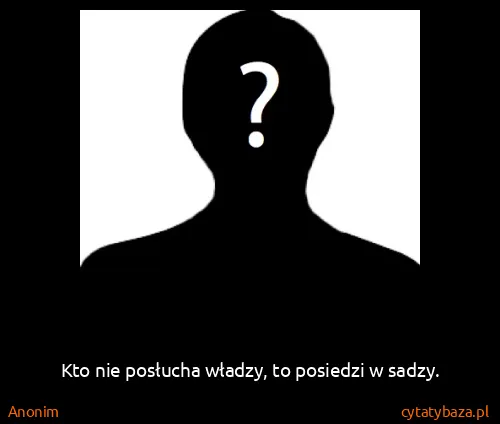 Anonim: Kto nie posłucha władzy, to posiedzi w sadzy.