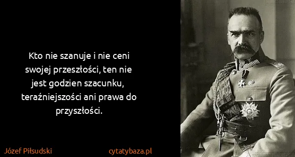 Józef Piłsudski: Kto nie szanuje i nie ceni swojej przeszłości, ten nie...