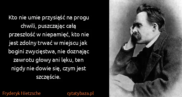 Fryderyk Nietzsche: Kto nie umie przysiąść na progu chwili, puszczając całą...