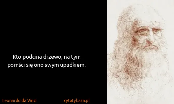 Leonardo da Vinci: Kto podcina drzewo, na tym pomści się ono swym upadkiem.