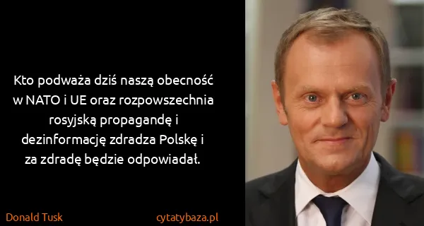 Donald Tusk: Kto podważa dziś naszą obecność w NATO i UE oraz...