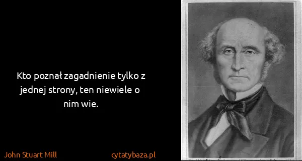 John Stuart Mill: Kto poznał zagadnienie tylko z jednej strony, ten...