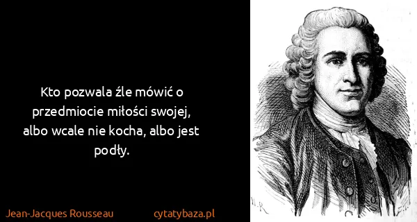 Jean-Jacques Rousseau: Kto pozwala źle mówić o przedmiocie miłości swojej, albo...