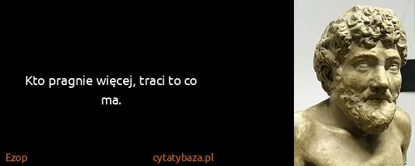 Ezop: Kto pragnie więcej, traci to co ma.
