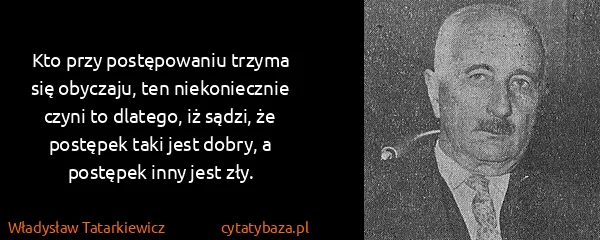 Władysław Tatarkiewicz: Kto przy postępowaniu trzyma się obyczaju, ten...