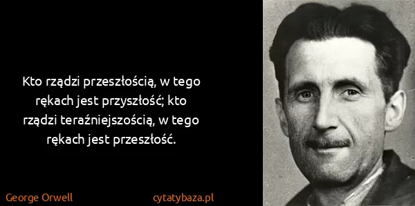 George Orwell: Kto rządzi przeszłością, w tego rękach jest przyszłość;...
