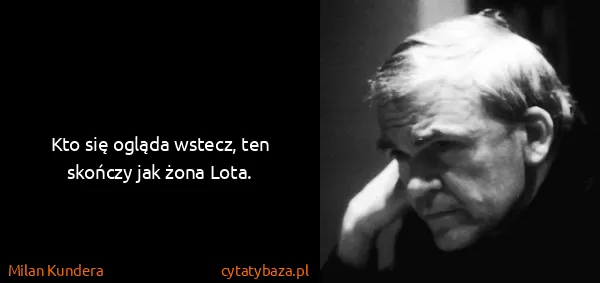 Milan Kundera: Kto się ogląda wstecz, ten skończy jak żona Lota.